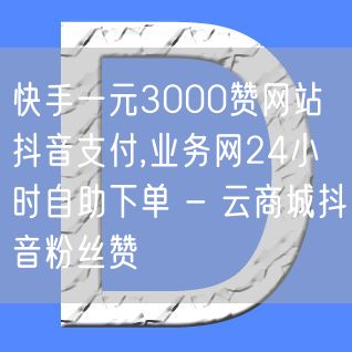 快手一元3000赞网站抖音支付,业务网24小时自助下单 - 云商城抖音粉丝赞